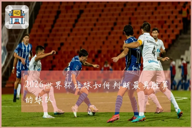 2026世界杯让球如何判断最具胜算的球队