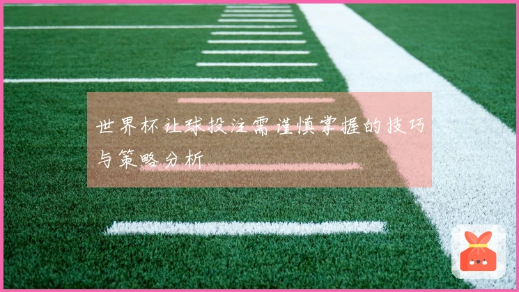 世界杯让球投注需谨慎掌握的技巧与策略分析