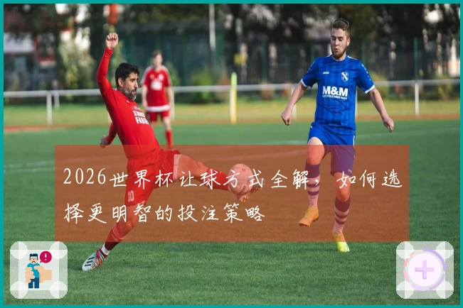 2026世界杯让球方式全解，如何选择更明智的投注策略