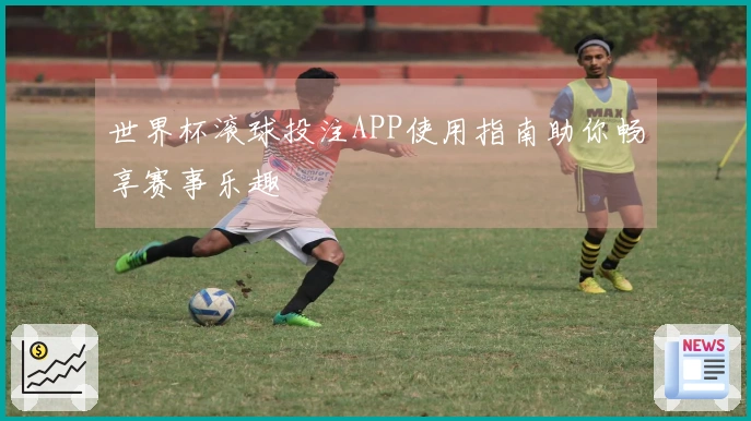 世界杯滚球投注APP使用指南助你畅享赛事乐趣