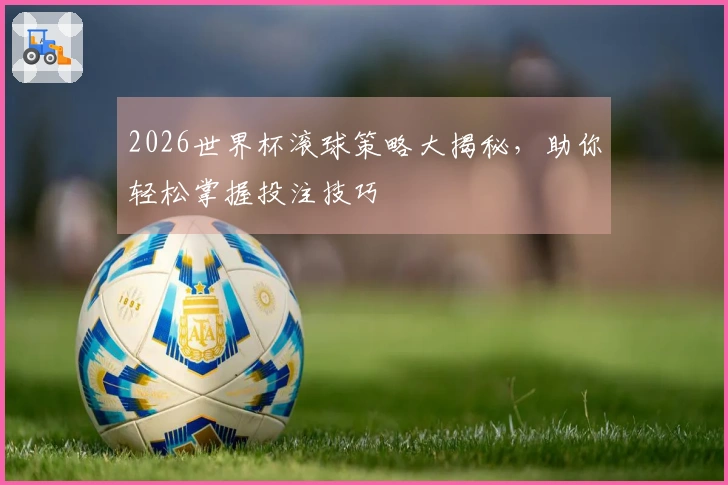 2026世界杯滚球策略大揭秘，助你轻松掌握投注技巧