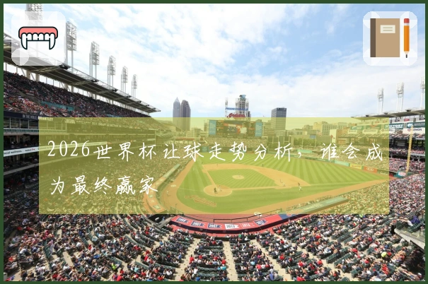 2026世界杯让球走势分析，谁会成为最终赢家