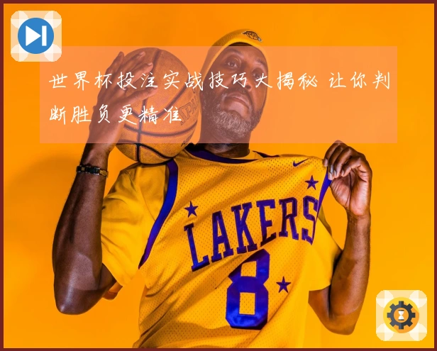 世界杯投注实战技巧大揭秘 让你判断胜负更精准