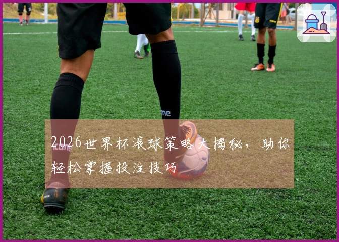 2026世界杯滚球策略大揭秘，助你轻松掌握投注技巧