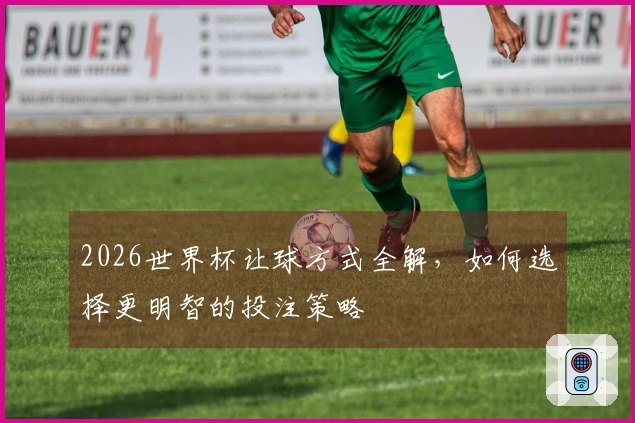 2026世界杯让球方式全解，如何选择更明智的投注策略