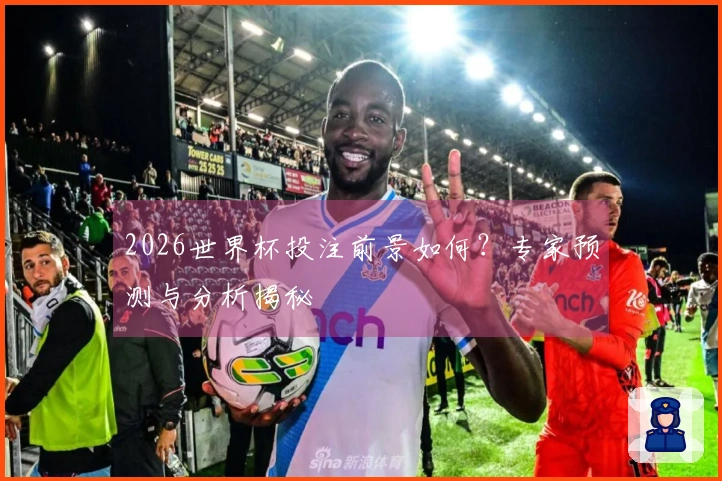 2026世界杯投注前景如何？专家预测与分析揭秘