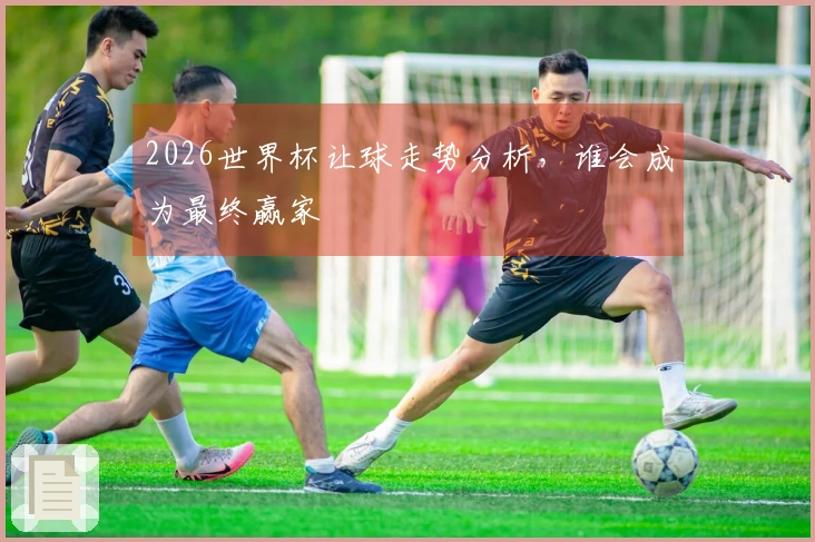 2026世界杯让球走势分析，谁会成为最终赢家