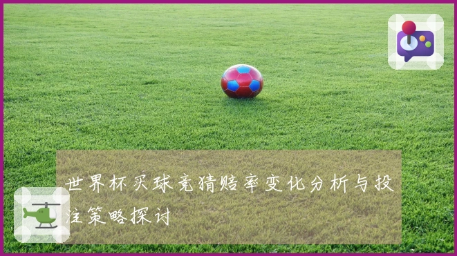 世界杯买球竞猜赔率变化分析与投注策略探讨