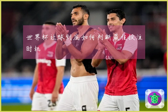 世界杯让球到底如何判断最佳投注时机