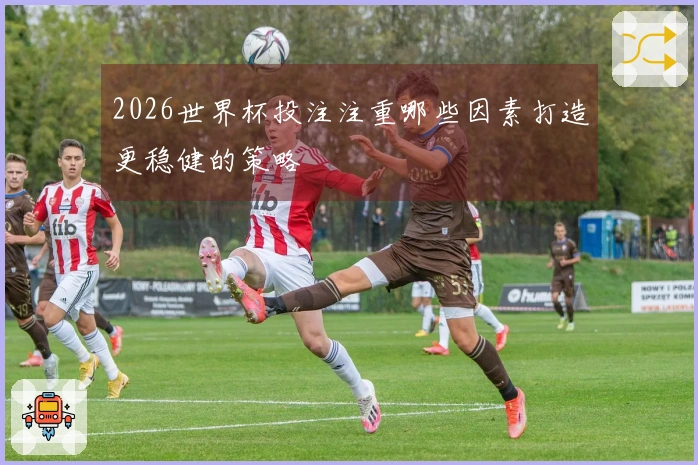 2026世界杯投注注重哪些因素打造更稳健的策略