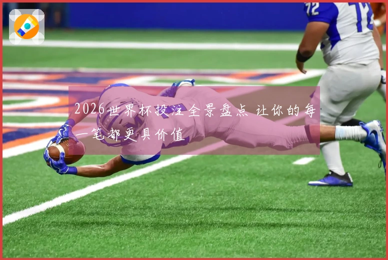 2026世界杯投注全景盘点 让你的每一笔都更具价值